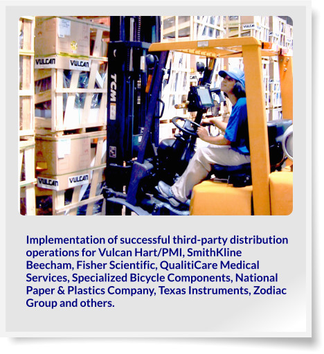 Implementation of successful third-party distribution operations for Vulcan Hart/PMI, SmithKline Beecham, Fisher Scientific, QualitiCare Medical Services, Specialized Bicycle Components, National Paper & Plastics Company, Texas Instruments, Zodiac Group and others.